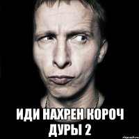  иди нахрен короч дуры 2