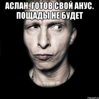 аслан, готов свой анус. пощады не будет 