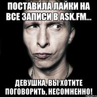 Поставила лайки на все записи в Ask.fm... Девушка, вы хотите поговорить, несомненно!