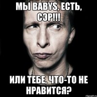 Мы Babys, есть, сэр!!! Или тебе, что-то не нравится?