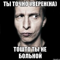 ТЫ ТОЧНО УВЕРЕН(НА) ТОШТО ТЫ НЕ БОЛЬНОЙ