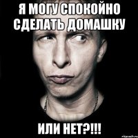 Я МОГУ СПОКОЙНО СДЕЛАТЬ ДОМАШКУ ИЛИ НЕТ?!!!