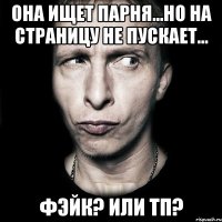 Она ищет парня...Но на страницу не пускает... Фэйк? или ТП?