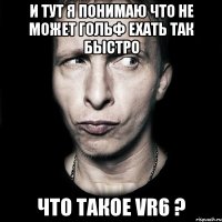 и тут я понимаю что не может гольф ехать так быстро что такое VR6 ?