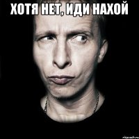 хотя нет, иди нахой 