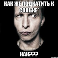 как же подкатить к соньке* как???