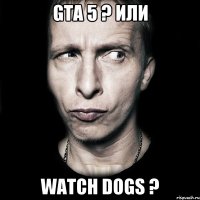 GTA 5 ? или Watch Dogs ?