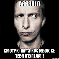 АЯЯЯЯ))) СМОТРЮ НА ТЯ КОСО!БОЮСЬ ТЕБЯ ОТУПЕЛА!!!