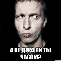  А не дура ли ты часом?