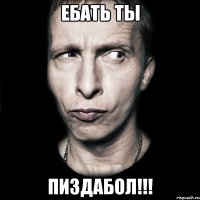 ебать ты ПИЗДАБОЛ!!!