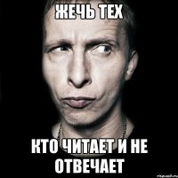 Жечь тех Кто читает и не отвечает