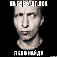 ну где этот лох я ево найду