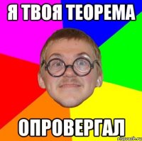 я твоя теорема опровергал