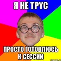 я не трyс просто готовлюсь к сессии