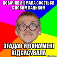 побачив як мала сосеться с новим пациком згадав я вона мені відсасувала