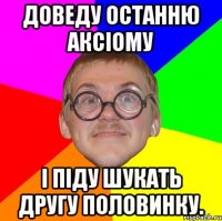 Доведу останню аксіому і піду шукать другу половинку.