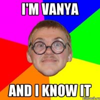 I'm Vanya and I know it