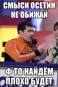 смыси осетин не обижай ф то найдём плохо будет