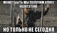 может быть мы получим ключ heartstone но только не сегодня