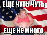 еще чуть чуть еще не много