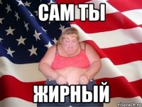 сам ты жирный