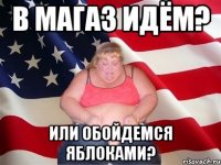 в магаз идём? или обойдемся яблоками?