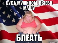 будь мужиком, выеби машу блеать