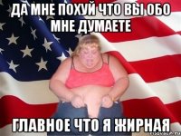 да мне похуй что вы обо мне думаете главное что я жирная