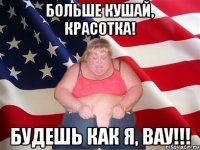 больше кушай, красотка! будешь как я, вау!!!