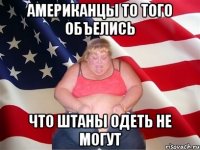 американцы то того объелись что штаны одеть не могут