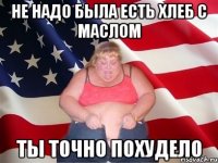 не надо была есть хлеб с маслом ты точно похудело