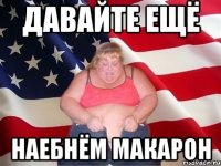 Давайте ещё Наебнём макарон