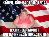 капец, как растолстела! ну, ничего, может когда-нибудь похудею)))