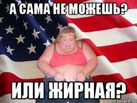 а сама не можешь? или жирная?