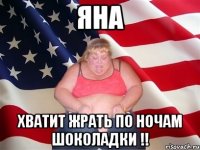 Яна хватит жрать по ночам шоколадки !!