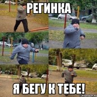 регинка я бегу к тебе!