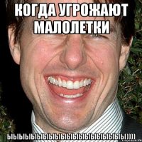 когда угрожают малолетки ыыыыыыыыыыыыыыыыыыыы))))