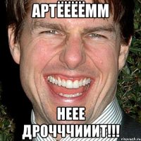 артёёёёмм неее дрочччииит!!!