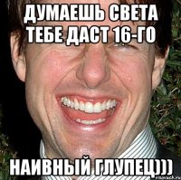 думаешь света тебе даст 16-го наивный глупец)))