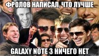 фролов написал, что лучше galaxy note 3 ничего нет