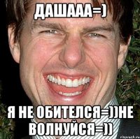 дашааа=) я не обителся=))не волнуйся=))