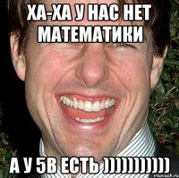 ха-ха у нас нет математики а у 5в есть )))))))))))