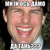 ми їй ось дамо да тань???