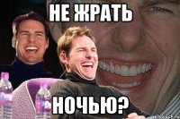 Не жрать Ночью?