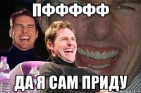 Пффффф Да я сам приду