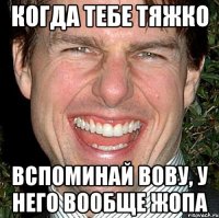 когда тебе тяжко вспоминай Вову, у него вообще жопа