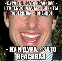 - Дура ты. - Зато красивая. - Кто тебе сказал? - Ты! -И ты поверила? - Конечно! - Ну и дура. - Зато красивая