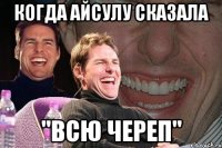 Когда Айсулу сказала "Всю череп"