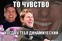 то чувство когда у тебя динамический IP