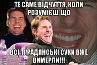 те саме відчуття, коли розумієш, що всі ті радянські суки вже вимерли!!!